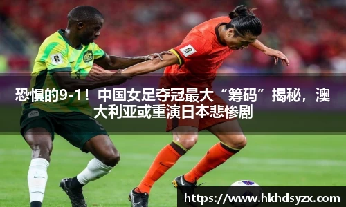 恐惧的9-1！中国女足夺冠最大“筹码”揭秘，澳大利亚或重演日本悲惨剧