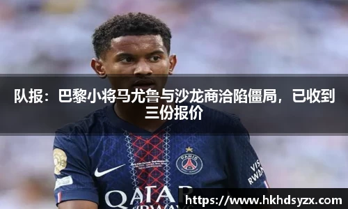 队报：巴黎小将马尤鲁与沙龙商洽陷僵局，已收到三份报价